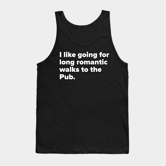 I like going for long romantic walks to the Pub. Tank Top by MessageOnApparel